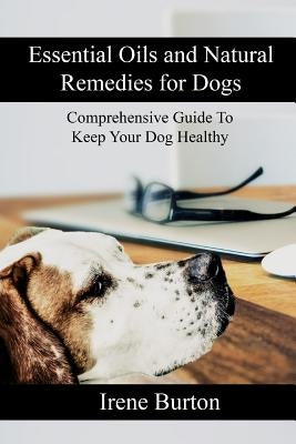 Essential Oils and Natural Remedies for Dogs: Comprehensive Guide to Keep Your Dog Healthy by Burton, Irene