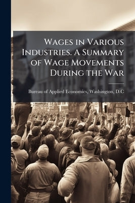 Wages in Various Industries. A Summary of Wage Movements During the War by Bureau of Applied Economics, Washington