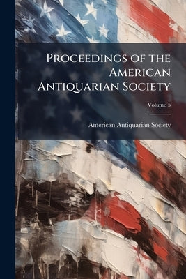 Proceedings of the American Antiquarian Society; Volume 5 by American Antiquarian Society