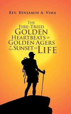 The Fire-Tried Golden Heartbeats of Golden Agers at the Sunset of Life by Vima, Benjamin A.