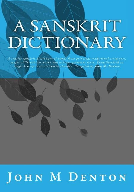 A Sanskrit Dictionary: A concise sanskrit dictionary of words from principal traditional scriptures, major philosophical works and various grammar tex by Denton, John M.