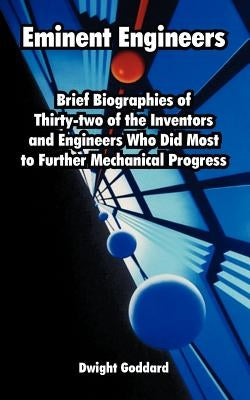Eminent Engineers: Brief Biographies of Thirty-two of the Inventors and Engineers Who Did Most to Further Mechanical Progress by Goddard, Dwight