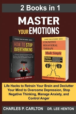 Master Your Emotions (2 Books in 1): Life Hacks to Retrain Your Brain and Declutter Your Mind to Overcome Depression, Stop Negative Thinking, Manage A by Carlton, Charles P.