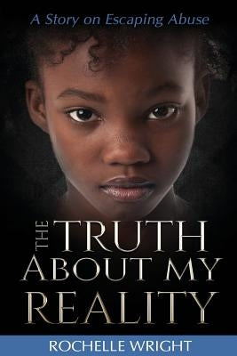The Truth About My Reality: A Story on Escaping Abuse by Wright, Rochelle