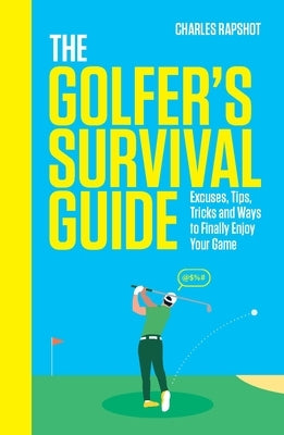 The Golfer's Survival Guide: Excuses, Tips, Tricks and Ways to Finally Enjoy Your Game by Rapshot, Charles