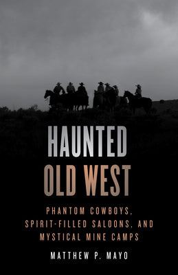 Haunted Old West: Phantom Cowboys, Spirit-Filled Saloons, and Mystical Mine Camps by Mayo, Matthew P.