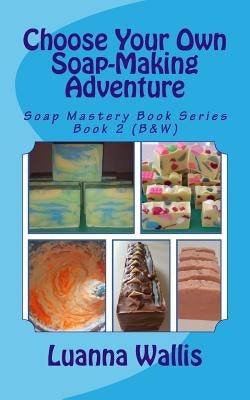 Choose Your Own Soap-Making Adventure (B&w): Everything You Need to Know to Make Your Own Soap. by Wallis, Luanna