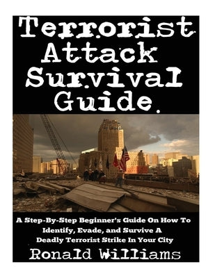 Terrorist Attack Survival Guide: A Step-By-Step Beginner's Guide On How To Identify, Evade, and Survive A Deadly Terrorist Strike In Your City by Williams, Ronald