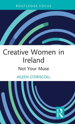Creative Women in Ireland: Not Your Muse by O'Driscoll, Aileen