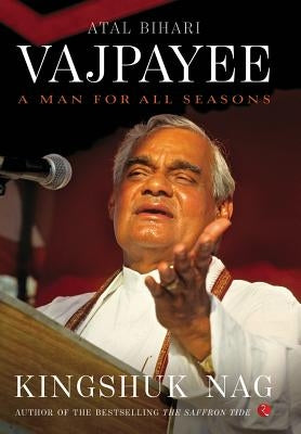 Atal Bihari Vajpayee: A Man for All Seasons by Nag, Kingshuk