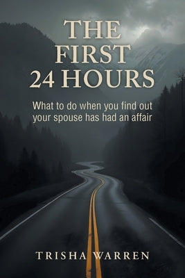 The First 24 Hours: What to do when you find out your spouse has had an affair by Warren, Trisha