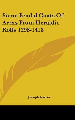 Some Feudal Coats Of Arms From Heraldic Rolls 1298-1418 by Foster, Joseph
