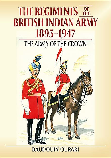 Regiments of the British Indian Army 1895-1947: The Indian Army of the Crown by Ourari, Baudouin