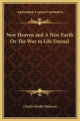 New Heaven and a New Earth or the Way to Life Eternal by Patterson, Charles Brodie