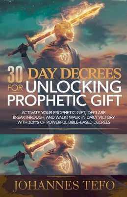 30 Day Decrees For Unlocking Prophetic Gift: Activate Your Prophetic Gift, Declare Breakthrough, and Walk in Daily Victory with 30 Days of Powerful Bi by Tefo, Johannes