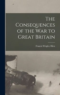 The Consequences of the War to Great Britain by Hirst, Francis Wrigley 1873-1953