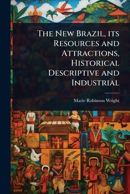 The New Brazil, its Resources and Attractions, Historical Descriptive and Industrial by Wright, Marie Robinson