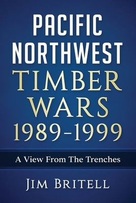 Pacific Northwest Timber Wars 1989-1999: A View From The Trenches by Britell, Jim
