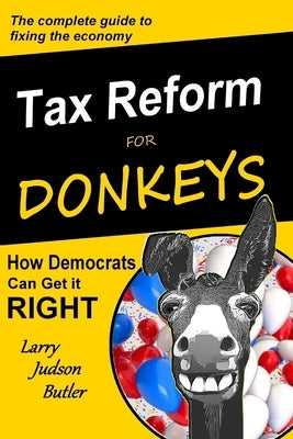 Tax Reform for Donkeys: How Democrats can get it RIGHT by Butler, Larry Judson