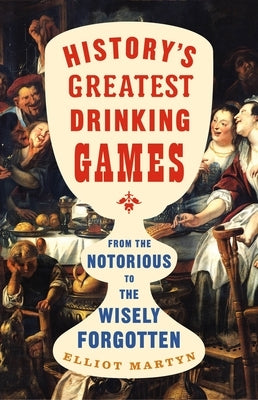 History's Greatest Drinking Games: From the Notorious to the Wisely Forgotten by Martyn, Elliot