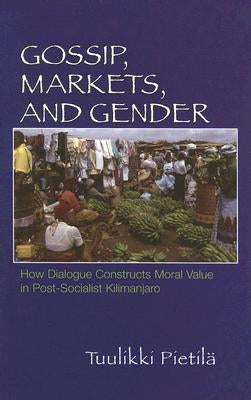 Gossip, Markets, and Gender: How Dialogue Constructs Moral Value in Post-Socialist Kilimanjaro by Pietila, Tuulikki