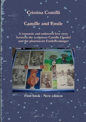 Camille and Emile A romantic and unknown love story between the sculptress Camille Claudel and the pharmacist Emile Boulanger by Contilli, Cristina
