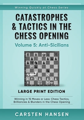 Catastrophes & Tactics in the Chess Opening - Volume 5: Anti-Sicilians - Large Print Edition: Winning in 15 Moves or Less: Chess Tactics, Brilliancies by Hansen, Carsten