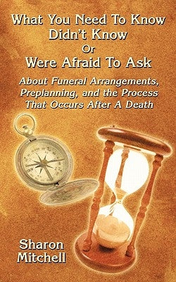 What You Need to Know Didn't Know or Were Afraid to Ask: About Funeral Arrangements, Preplanning, and the Process That Occurs After a Death by Mitchell, Sharon