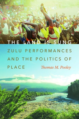 The Land Is Sung: Zulu Performances and the Politics of Place by Pooley, Thomas M.
