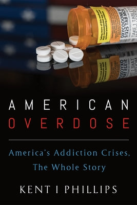 American Overdose: America's Addiction Crises, the Whole Story by Phillips, Kent I.