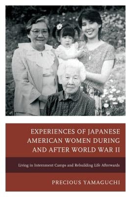 Experiences of Japanese American Women during and after World War II: Living in Internment Camps and Rebuilding Life Afterwards by Yamaguchi, Precious
