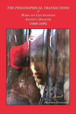 The Philosophical Transactions of Maria Van Leeuwenhoek, Antoni's Dochter (1668-1696): Including Accounts of Novel Discoveries Made in Delft That Bear by Tosteson, Heather