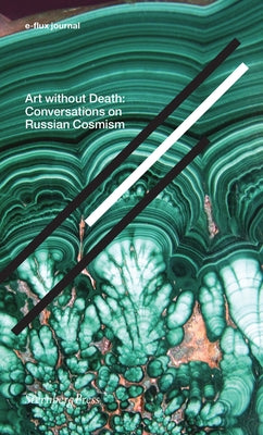 Art Without Death: Conversations on Russian Cosmism by E-Flux Journal