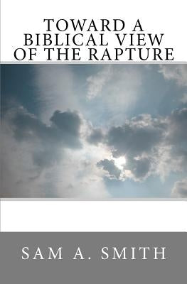 Toward a Biblical View of the Rapture by Smith, Sam A.