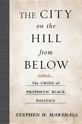 The City on the Hill from Below: The Crisis of Prophetic Black Politics by Marshall, Stephen