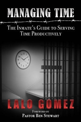 Managing Time: The Inmate's Guide To Serving Time Productively by Gomez, Lalo