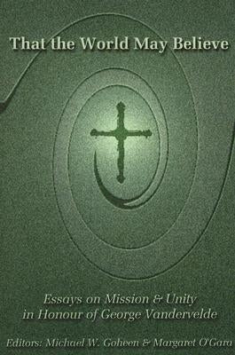 That the World May Believe: Essays on Mission and Unity in Honour of George Vandervelde by Goheen, Michael W.