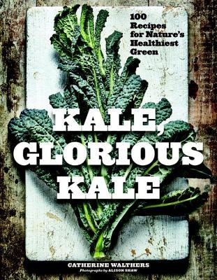 Kale, Glorious Kale: 100 Recipes for Nature's Healthiest Green by Walthers, Catherine