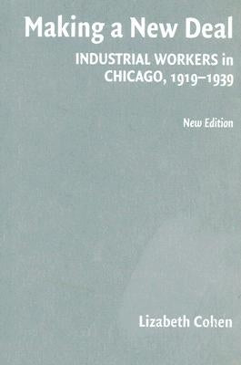 Making a New Deal: Industrial Workers in Chicago, 1919-1939 by Cohen, Lizabeth