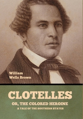 Clotelle; Or, The Colored Heroine: A Tale of the Southern States by Brown, William Wells