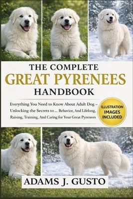 The Complet Great Pyrenees Handbook: Everything You Need to Know About Adult Dog - Unlocking the Secrets to ... Behavior, And Lifelong, Raising, Train by J. Gusto, Adams