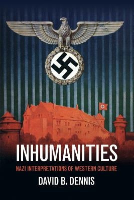Inhumanities: Nazi Interpretations of Western Culture by Dennis, David B.