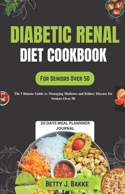 Diabetic Renal Diet Cookbook for Seniors Over 50: The Ultimate Delicious and Nutritious Recipes with Low Sodium, Low Potassium, Low Phosphorus to Prot by Bakke, Betty J.