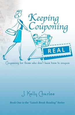 Keeping Couponing Real: Couponing for those who don't have time to coupon by Charles, J. Kelly
