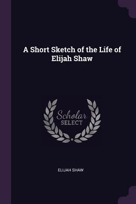 A Short Sketch of the Life of Elijah Shaw by Shaw, Elijah