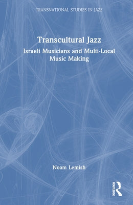 Transcultural Jazz: Israeli Musicians and Multi-Local Music Making by Lemish, Noam
