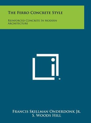 The Ferro Concrete Style: Reinforced Concrete In Modern Architecture by Onderdonk, Francis Skillman, Jr.