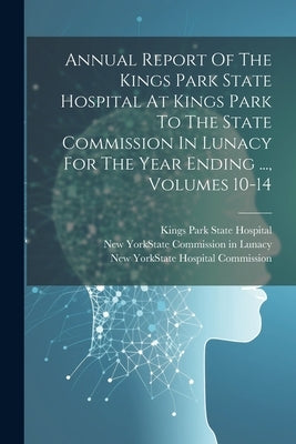 Annual Report Of The Kings Park State Hospital At Kings Park To The State Commission In Lunacy For The Year Ending ..., Volumes 10-14 by Kings Park State Hospital