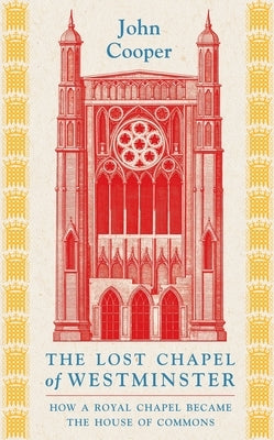 The Lost Chapel of Westminster: How a Royal Chapel Became the House of Commons by Cooper, John