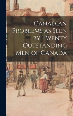 Canadian Problems as Seen by Twenty Outstanding Men of Canada by Anonymous